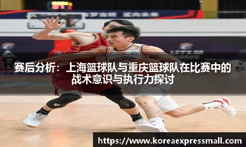 赛后分析：上海篮球队与重庆篮球队在比赛中的战术意识与执行力探讨