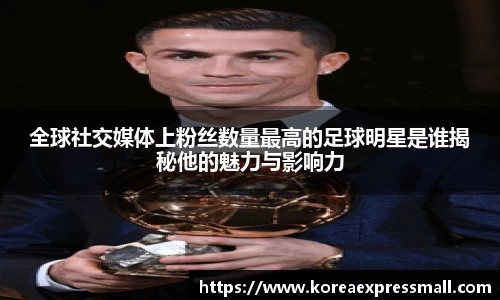 全球社交媒体上粉丝数量最高的足球明星是谁揭秘他的魅力与影响力