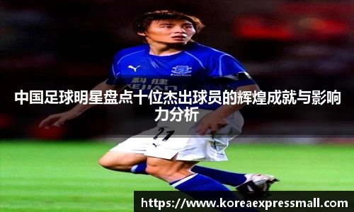 中国足球明星盘点十位杰出球员的辉煌成就与影响力分析