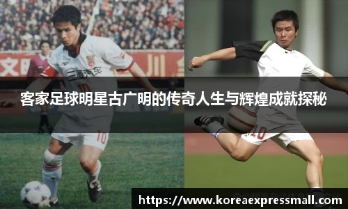 客家足球明星古广明的传奇人生与辉煌成就探秘