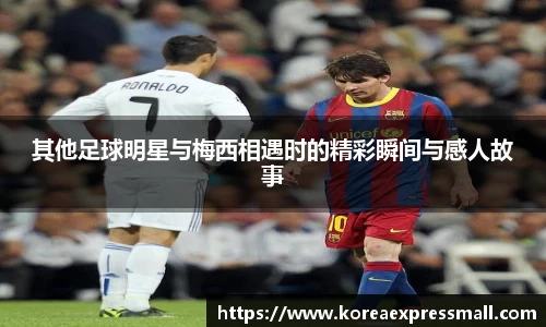 其他足球明星与梅西相遇时的精彩瞬间与感人故事